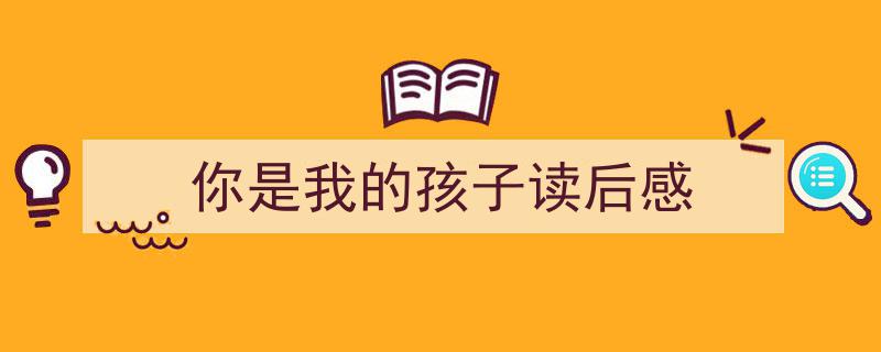 手把手教你写《你是我的孩子读后感》,（精选5篇）"/