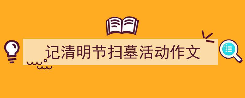 精心挑选《记清明节扫墓活动作文》相关文章文案。（精选5篇）"/