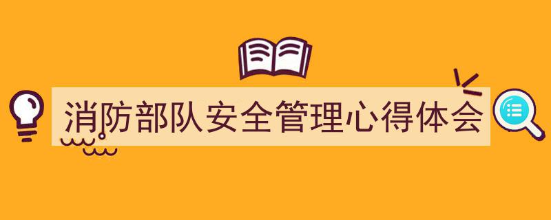 一篇文章轻松搞定《消防部队安全管理心得体会》的写作。（精选5篇）"/