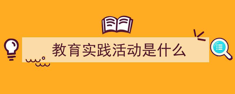 一篇文章轻松搞定《教育实践活动是什么》的写作。（精选5篇）"/