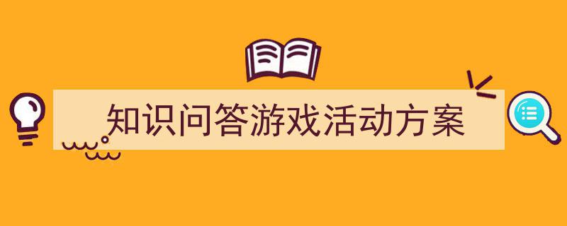 3招搞定《知识问答游戏活动方案》写作。（精选5篇）"/