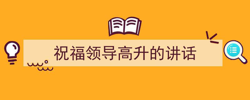 3招搞定《祝福领导高升的讲话》写作。（精选5篇）"/
