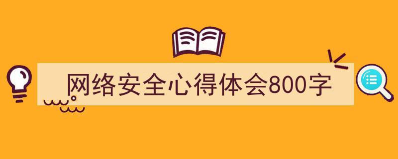 3招搞定《网络安全心得体会800字》写作。（精选5篇）"/