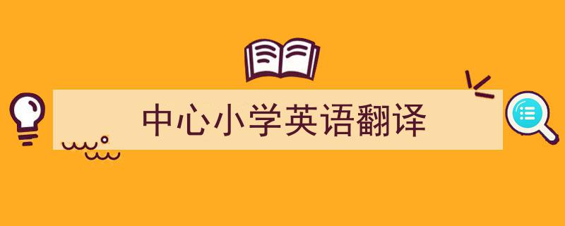 怎么写《中心小学英语翻译》才能拿满分？（精选5篇）"/
