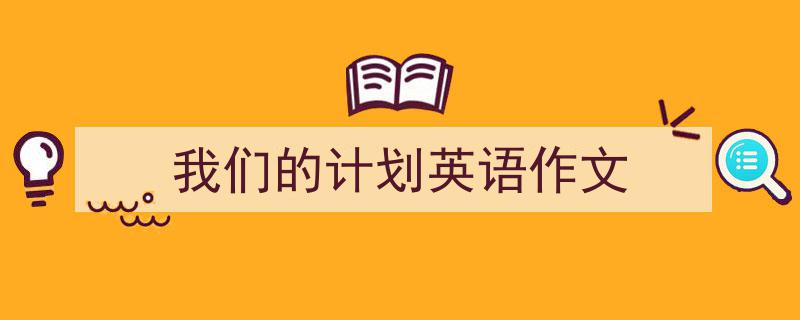 手把手教你写《我们的计划英语作文》,（精选5篇）"/
