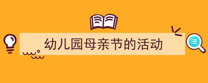 推荐《幼儿园母亲节的活动》相关写作范文范例（精选5篇）"/