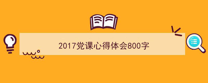 推荐《2017党课心得体会800字》相关写作范文范例（精选5篇）"/