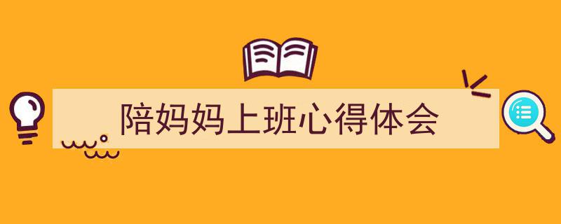 一篇文章轻松搞定《陪妈妈上班心得体会》的写作。（精选5篇）"/