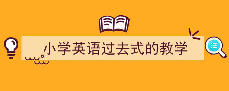 精心挑选《小学英语过去式的教学》相关文章文案。（精选5篇）"/