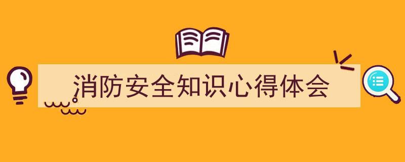 精心挑选《消防安全知识心得体会》相关文章文案。（精选5篇）"/