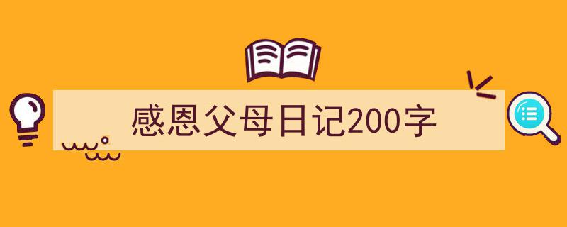 一篇文章轻松搞定《感恩父母日记200字》的写作。（精选5篇）"/
