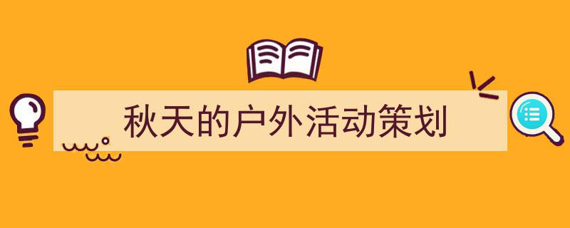 3招搞定《秋天的户外活动策划》写作。(精选5篇)"/