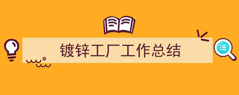 3招搞定《镀锌工厂工作总结》写作。（精选5篇）"/