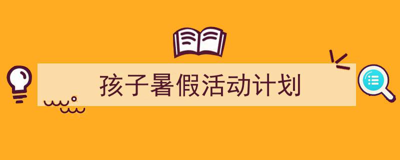 怎么写《孩子暑假活动计划》才能拿满分？（精选5篇）"/