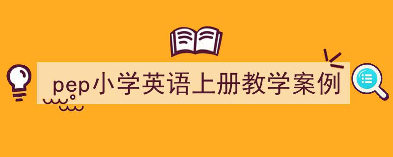3招搞定《pep小学英语上册教学案例》写作。（精选5篇）"/
