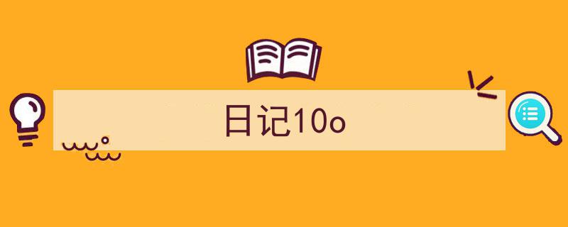 怎么写《日记10o》才能拿满分？（精选5篇）"/