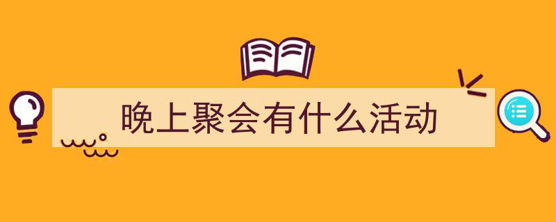 写作《晚上聚会有什么活动》小技巧请记住这五点。（精选5篇）"/