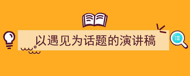 以遇见为话题的演讲稿如何写我教你。（精选5篇）"/