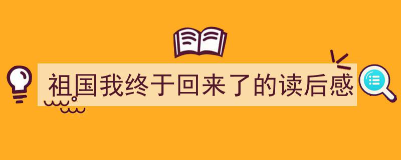 写作《祖国我终于回来了的读后感》小技巧请记住这五点。（精选5篇）"/