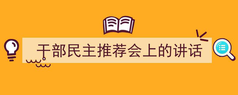 怎么写《干部民主推荐会上的讲话》才能拿满分？（精选5篇）"/
