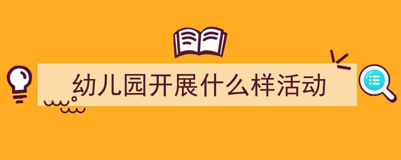 一篇文章轻松搞定《幼儿园开展什么样活动》的写作。（精选5篇）"/