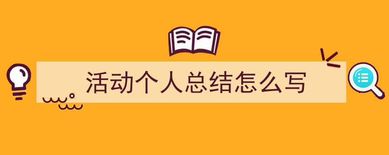写作《活动个人总结怎么写》小技巧请记住这五点。（精选5篇）"/