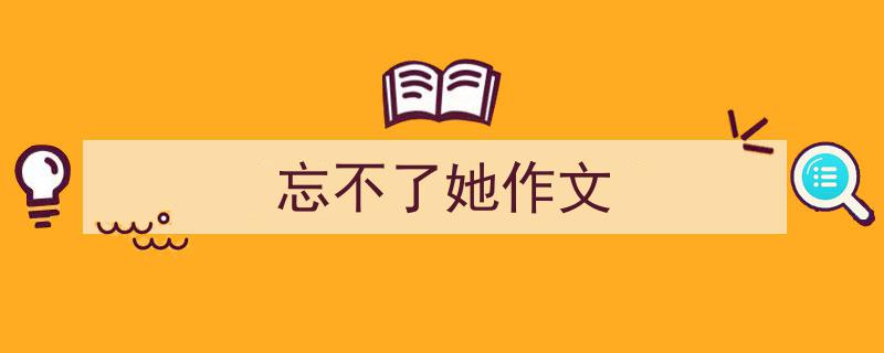 3招搞定《忘不了她作文》写作。（精选5篇）"/