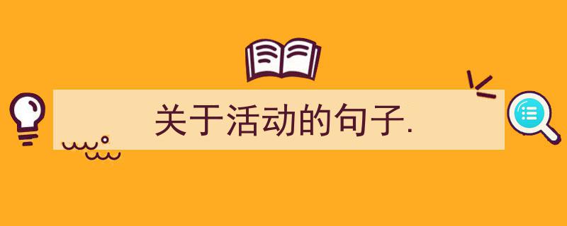 推荐《关于活动的句子.》相关写作范文范例（精选5篇）"/