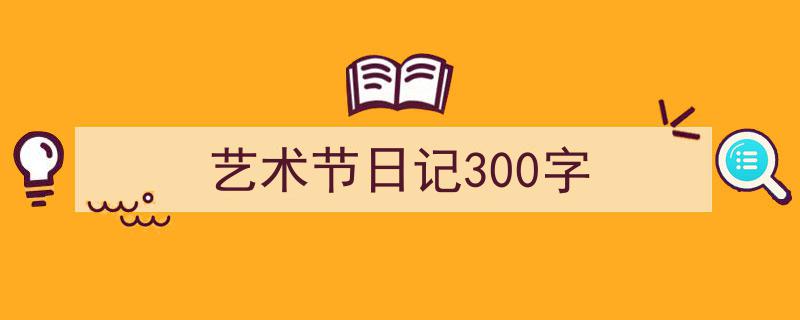 格策美文教你学写《艺术节日记300字》小技巧（精选5篇）"/