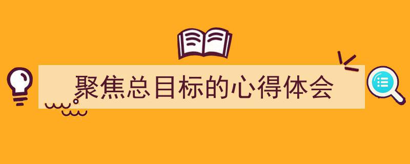 写作《聚焦总目标的心得体会》小技巧请记住这五点。（精选5篇）"/
