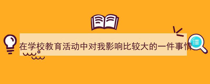 格策美文教你学写《在学校教育活动中对我影响比较大的一件事情》小技巧(精选5篇)"/