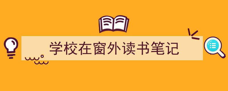 一篇文章轻松搞定《学校在窗外读书笔记》的写作。（精选5篇）"/
