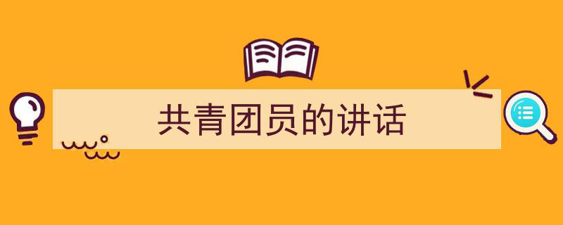 一篇文章轻松搞定《共青团员的讲话》的写作。（精选5篇）"/