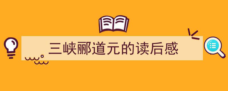 3招搞定《三峡郦道元的读后感》写作。（精选5篇）"/