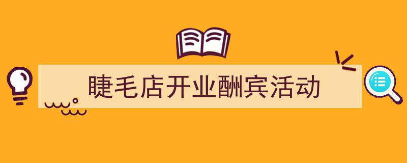 一篇文章轻松搞定《睫毛店开业酬宾活动》的写作。（精选5篇）"/