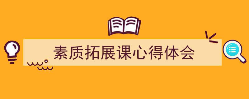 一篇文章轻松搞定《素质拓展课心得体会》的写作。（精选5篇）"/