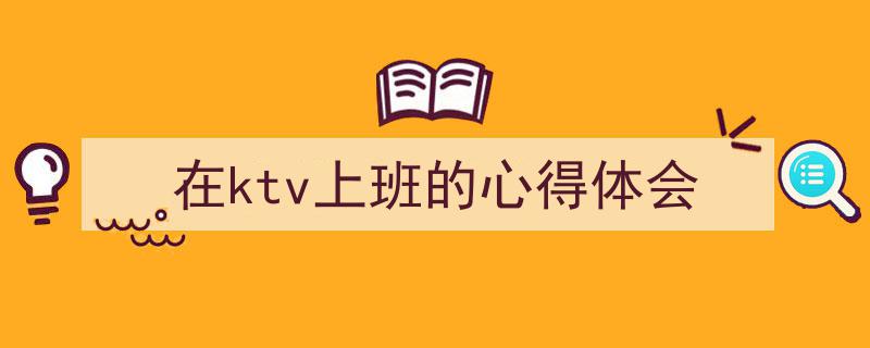 如何写《在ktv上班的心得体会》教你5招搞定！（精选5篇）"/