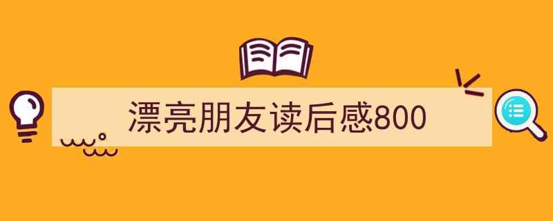漂亮朋友读后感800如何写我教你。（精选5篇）"/