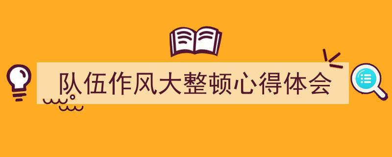 精心挑选《队伍作风大整顿心得体会》相关文章文案。（精选5篇）"/