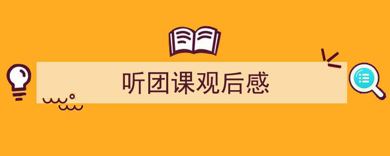 写作《听团课观后感》小技巧请记住这五点。（精选5篇）"/