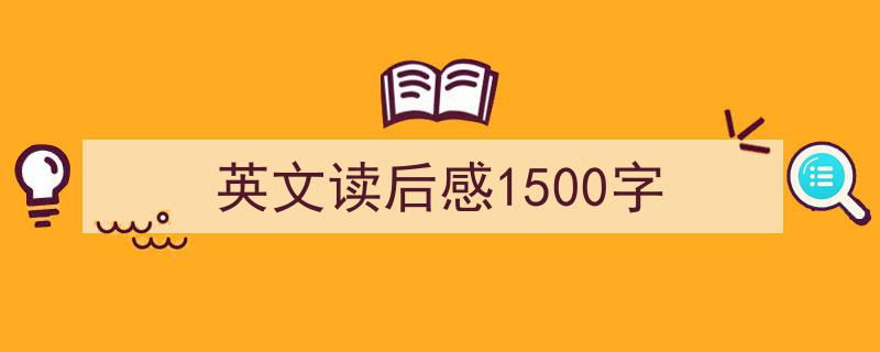 3招搞定《英文读后感1500字》写作。（精选5篇）"/