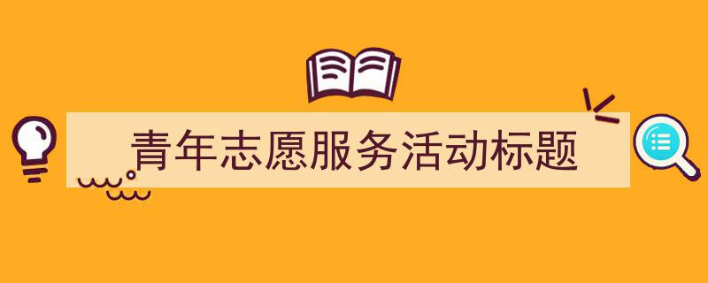 手把手教你写《青年志愿服务活动标题》,（精选5篇）"/