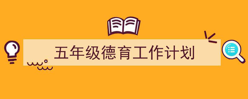 3招搞定《五年级德育工作计划》写作。（精选5篇）"/