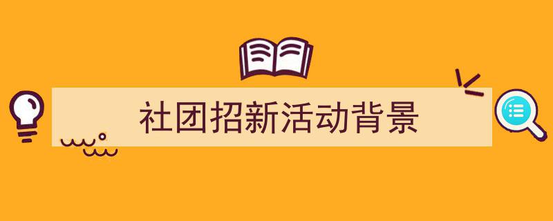 如何写《社团招新活动背景》教你5招搞定！（精选5篇）"/