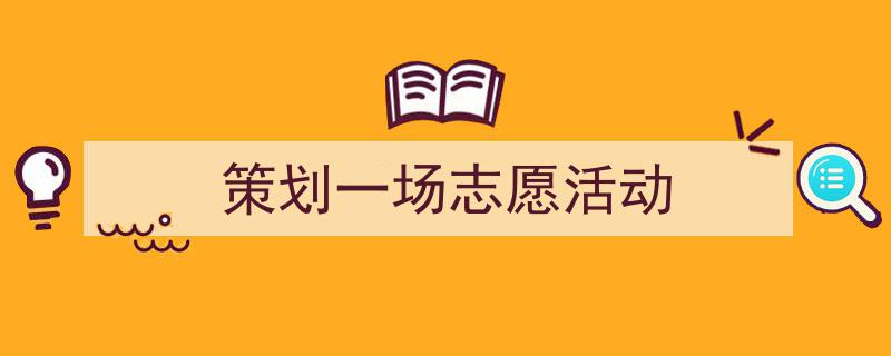 推荐《策划一场志愿活动》相关写作范文范例(精选5篇)"/