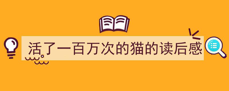 精心挑选《活了一百万次的猫的读后感》相关文章文案。（精选5篇）"/