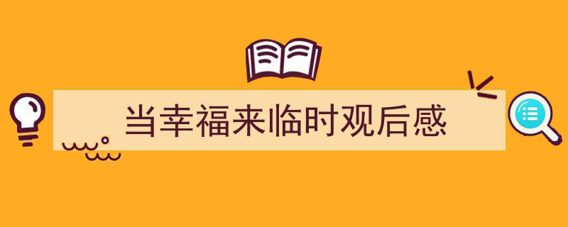 如何写《当幸福来临时观后感》教你5招搞定！（精选5篇）"/