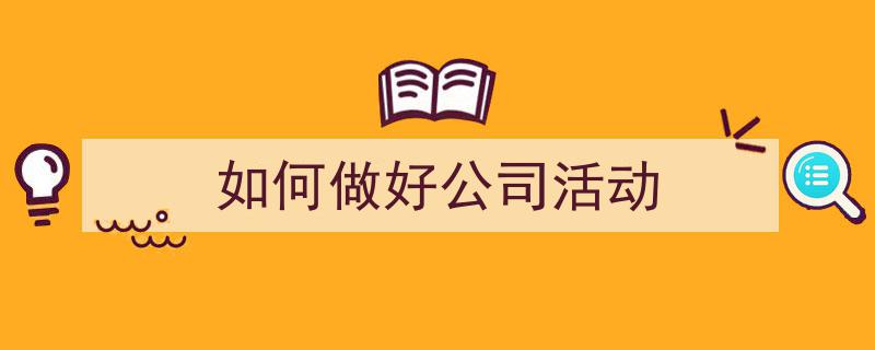 一篇文章轻松搞定《如何做好公司活动》的写作。（精选5篇）"/