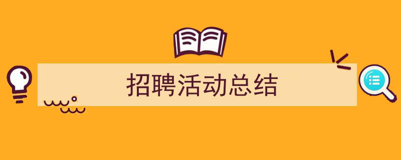 一篇文章轻松搞定《招聘活动总结》的写作。（精选5篇）"/