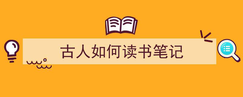 写作《古人如何读书笔记》小技巧请记住这五点。（精选5篇）"/